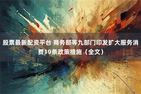 股票最新配资平台 商务部等九部门印发扩大服务消费19条政策措施（全文）
