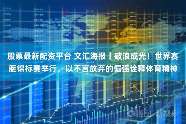 股票最新配资平台 文汇海报｜破浪成光！世界赛艇锦标赛举行，以不言放弃的倔强诠释体育精神