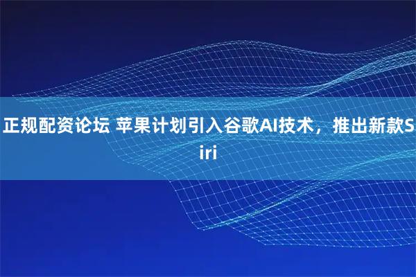 正规配资论坛 苹果计划引入谷歌AI技术，推出新款Siri
