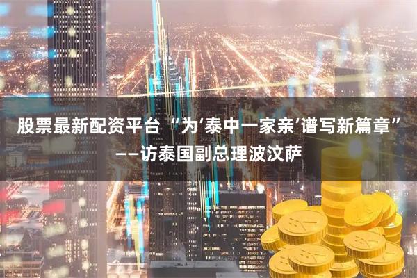 股票最新配资平台 “为‘泰中一家亲’谱写新篇章”——访泰国副总理波汶萨