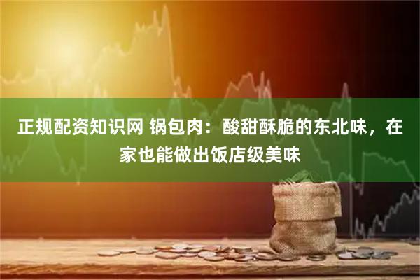 正规配资知识网 锅包肉：酸甜酥脆的东北味，在家也能做出饭店级美味