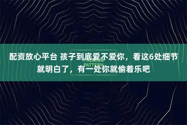 配资放心平台 孩子到底爱不爱你，看这6处细节就明白了，有一处你就偷着乐吧