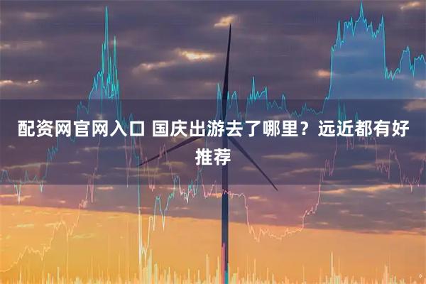 配资网官网入口 国庆出游去了哪里？远近都有好推荐