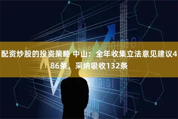 配资炒股的投资策略 中山：全年收集立法意见建议486条，采纳吸收132条