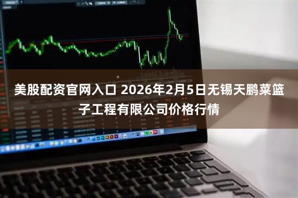 美股配资官网入口 2026年2月5日无锡天鹏菜篮子工程有限公司价格行情