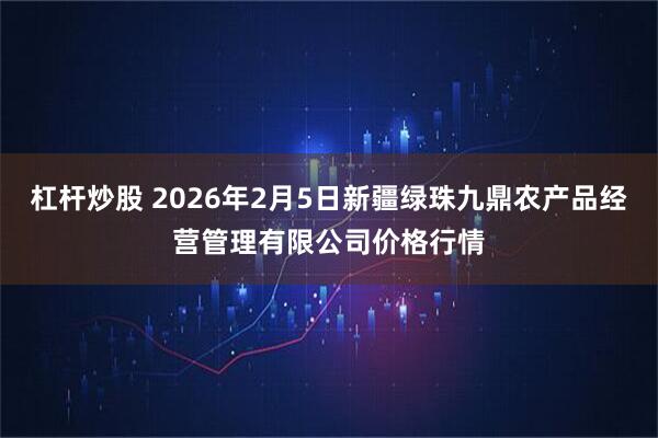 杠杆炒股 2026年2月5日新疆绿珠九鼎农产品经营管理有限公司价格行情
