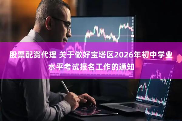 股票配资代理 关于做好宝塔区2026年初中学业水平考试报名工作的通知