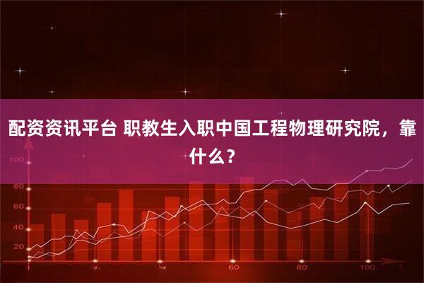配资资讯平台 职教生入职中国工程物理研究院，靠什么？