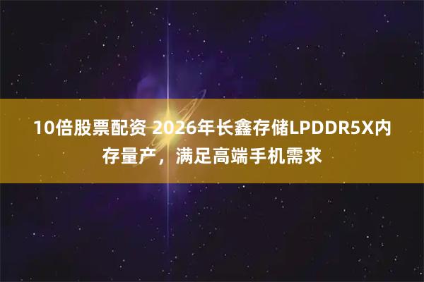 10倍股票配资 2026年长鑫存储LPDDR5X内存量产，满足高端手机需求