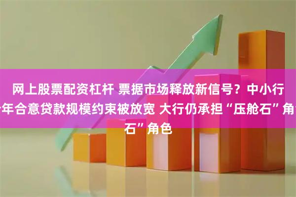 网上股票配资杠杆 票据市场释放新信号？中小行今年合意贷款规模约束被放宽 大行仍承担“压舱石”角色