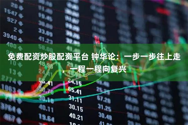 免费配资炒股配资平台 钟华论：一步一步往上走，一程一程向复兴