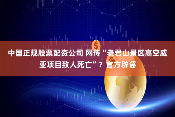 中国正规股票配资公司 网传“老君山景区高空威亚项目致人死亡”？官方辟谣