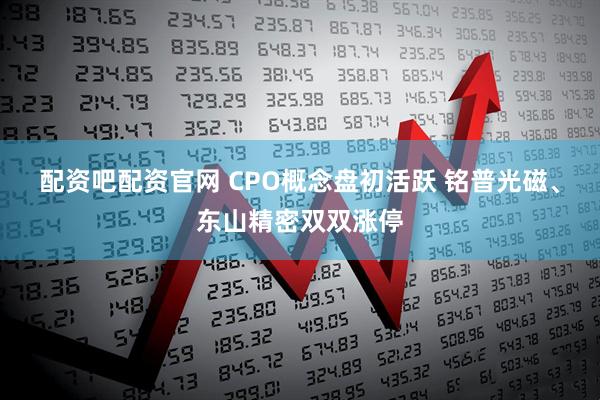 配资吧配资官网 CPO概念盘初活跃 铭普光磁、东山精密双双涨停