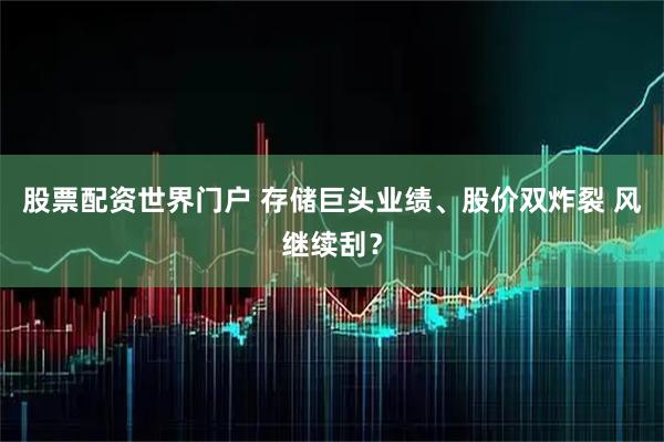 股票配资世界门户 存储巨头业绩、股价双炸裂 风继续刮？