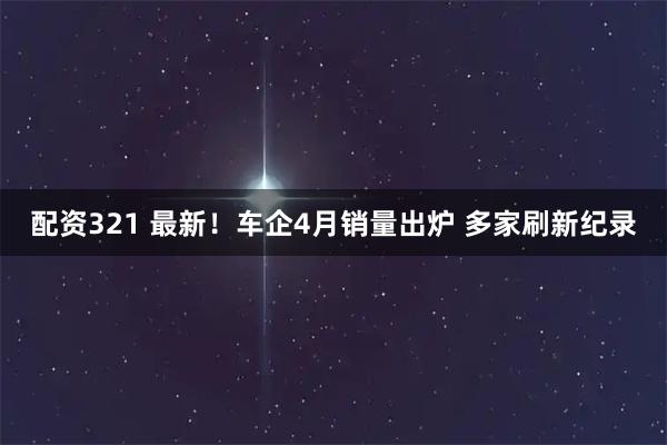 配资321 最新！车企4月销量出炉 多家刷新纪录