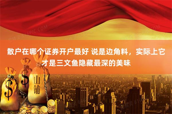 散户在哪个证券开户最好 说是边角料，实际上它才是三文鱼隐藏最深的美味