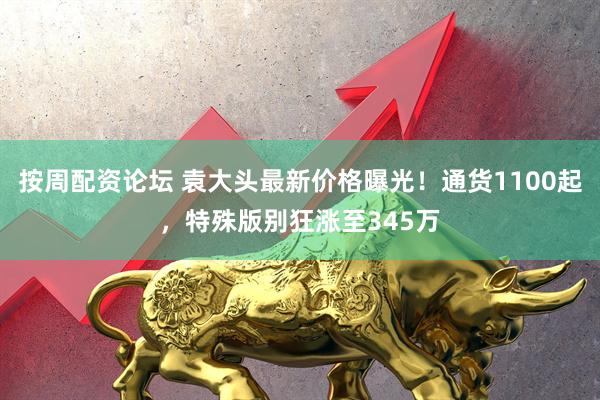 按周配资论坛 袁大头最新价格曝光！通货1100起，特殊版别狂涨至345万