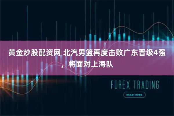 黄金炒股配资网 北汽男篮再度击败广东晋级4强，将面对上海队