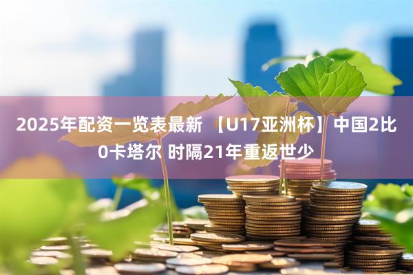 2025年配资一览表最新 【U17亚洲杯】中国2比0卡塔尔 时隔21年重返世少