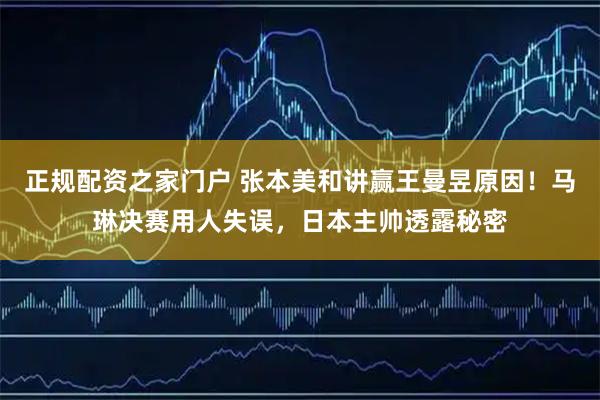 正规配资之家门户 张本美和讲赢王曼昱原因！马琳决赛用人失误，日本主帅透露秘密