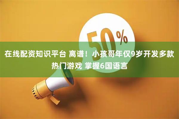 在线配资知识平台 离谱！小孩哥年仅9岁开发多款热门游戏 掌握6国语言