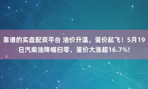 靠谱的实盘配资平台 油价升温，蛋价起飞！5月19日汽柴油降幅归零，蛋价大涨超16.7%!
