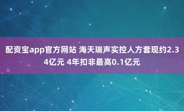 配资宝app官方网站 海天瑞声实控人方套现约2.34亿元 4年扣非最高0.1亿元
