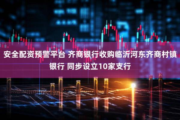 安全配资预警平台 齐商银行收购临沂河东齐商村镇银行 同步设立10家支行