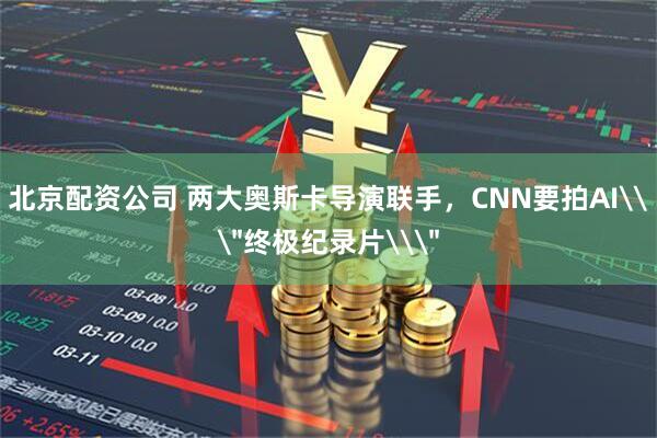 北京配资公司 两大奥斯卡导演联手，CNN要拍AI\＂终极纪录片\＂