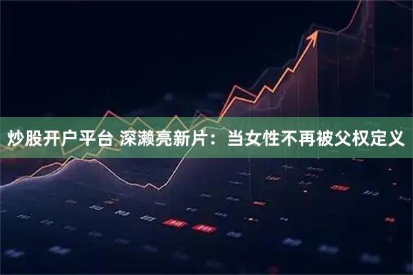炒股开户平台 深濑亮新片：当女性不再被父权定义