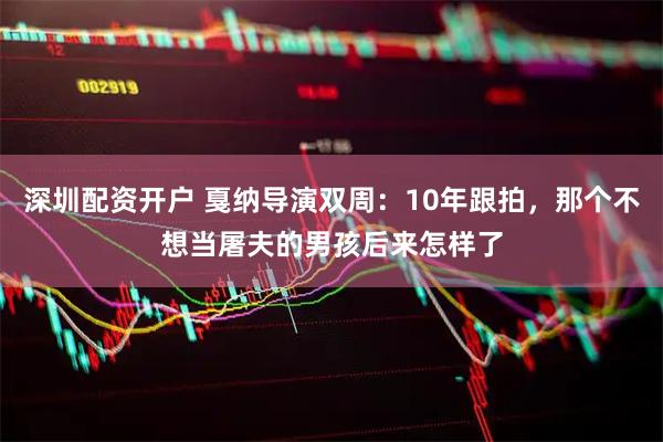 深圳配资开户 戛纳导演双周：10年跟拍，那个不想当屠夫的男孩后来怎样了