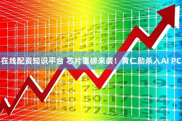 在线配资知识平台 芯片重磅来袭！黄仁勋杀入AI PC
