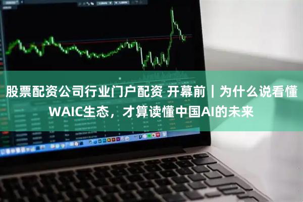 股票配资公司行业门户配资 开幕前｜为什么说看懂WAIC生态，才算读懂中国AI的未来