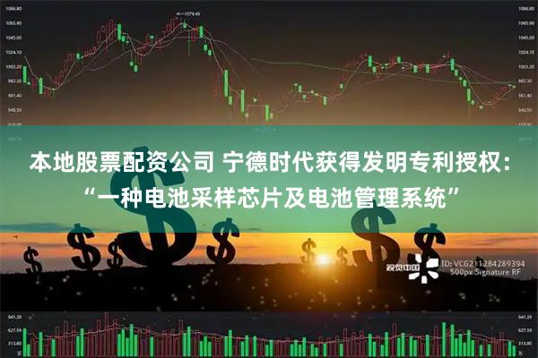 本地股票配资公司 宁德时代获得发明专利授权：“一种电池采样芯片及电池管理系统”