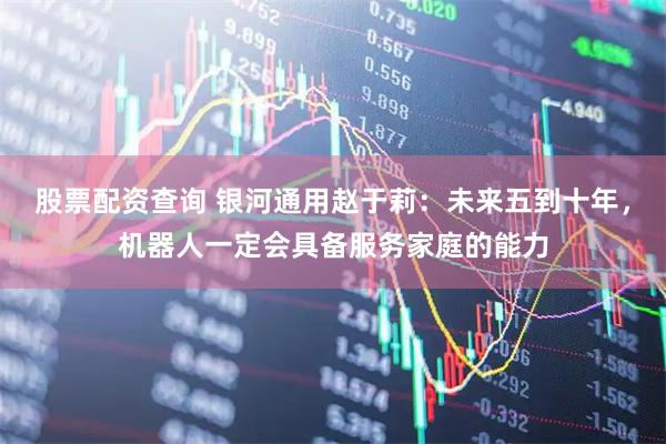 股票配资查询 银河通用赵于莉：未来五到十年，机器人一定会具备服务家庭的能力