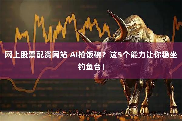 网上股票配资网站 AI抢饭碗？这5个能力让你稳坐钓鱼台！