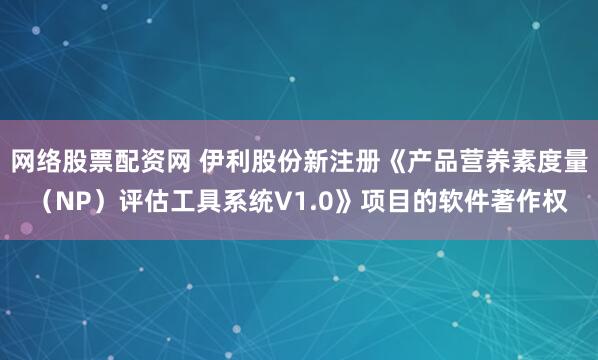 网络股票配资网 伊利股份新注册《产品营养素度量（NP）评估工具系统V1.0》项目的软件著作权
