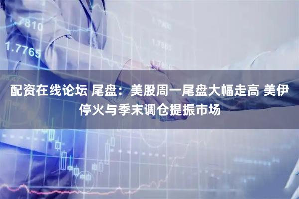 配资在线论坛 尾盘：美股周一尾盘大幅走高 美伊停火与季末调仓提振市场