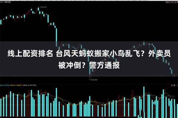 线上配资排名 台风天蚂蚁搬家小鸟乱飞？外卖员被冲倒？警方通报