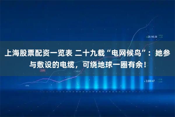 上海股票配资一览表 二十九载“电网候鸟”：她参与敷设的电缆，可绕地球一圈有余！