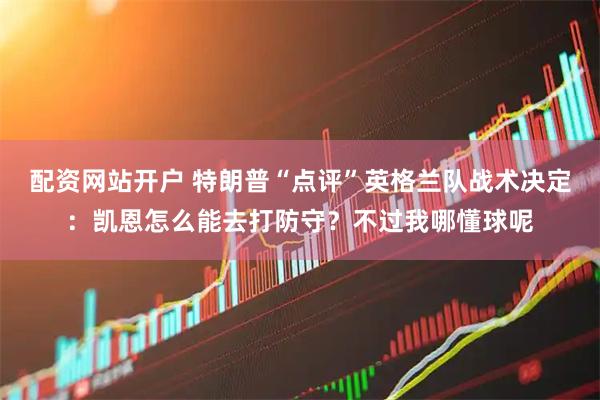 配资网站开户 特朗普“点评”英格兰队战术决定：凯恩怎么能去打防守？不过我哪懂球呢