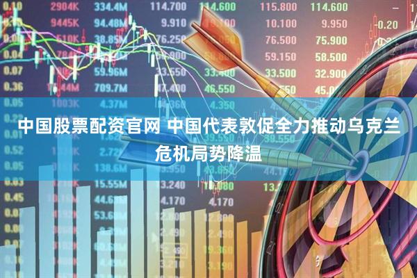 中国股票配资官网 中国代表敦促全力推动乌克兰危机局势降温