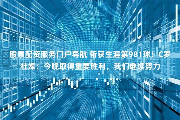股票配资服务门户导航 斩获生涯第981球！C罗社媒：今晚取得重要胜利，我们继续努力